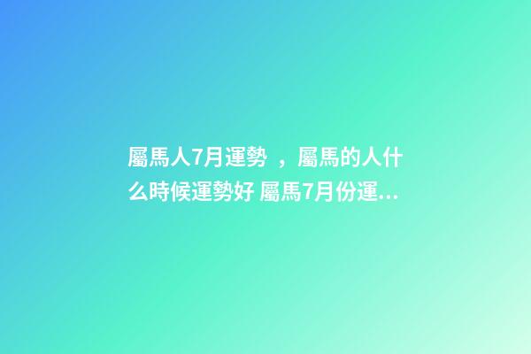 屬馬人7月運勢，屬馬的人什么時候運勢好 屬馬7月份運勢，屬馬的人2020全年運勢及運程和每月運程